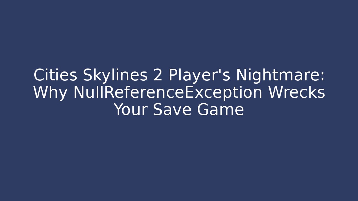 Cities Skylines 2 Player’s Nightmare: Why NullReferenceException Wrecks Your Save Game