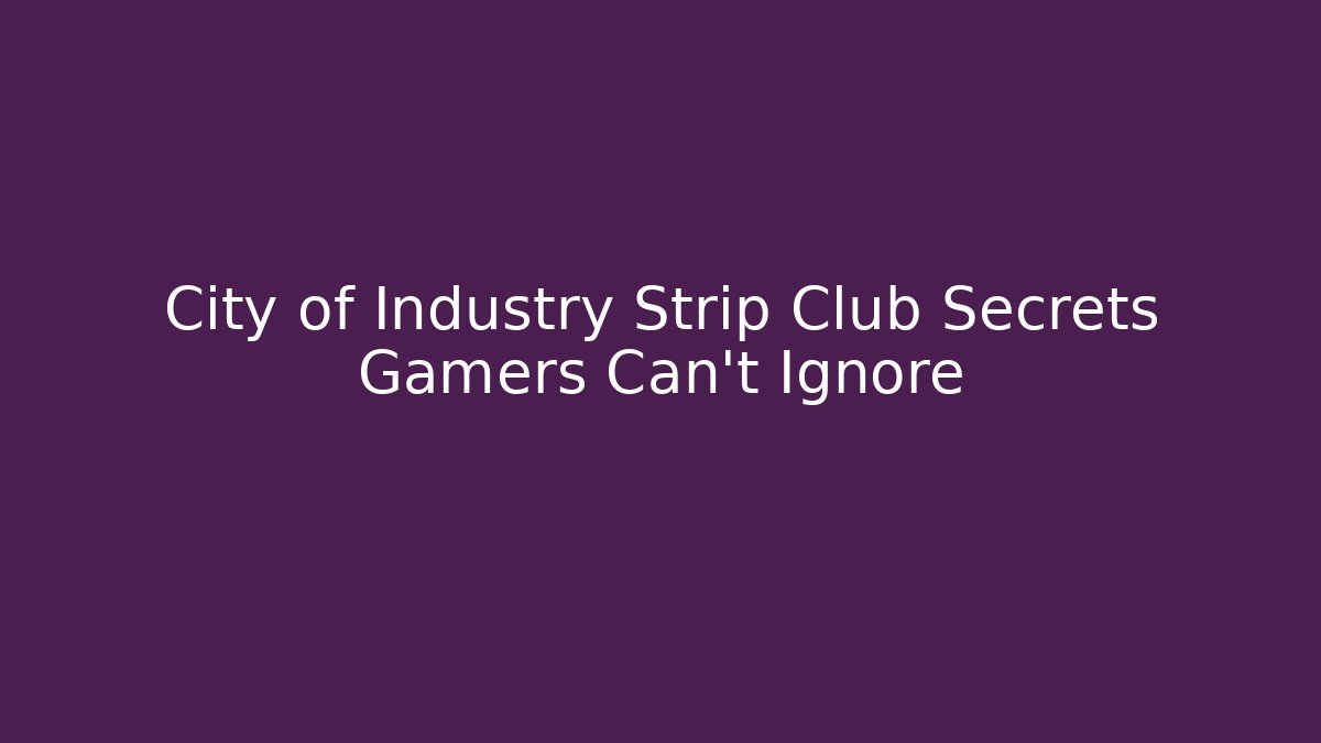 City of Industry Strip Club Secrets Gamers Can't Ignore