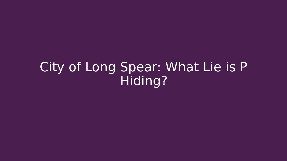 City of Long Spear: What Lie is P Hiding?