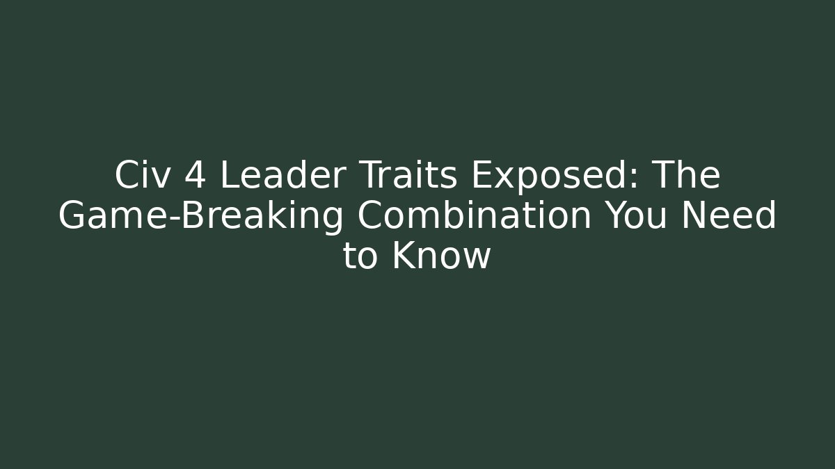 Civ 4 Leader Traits Exposed: The Game-Breaking Combination You Need to Know