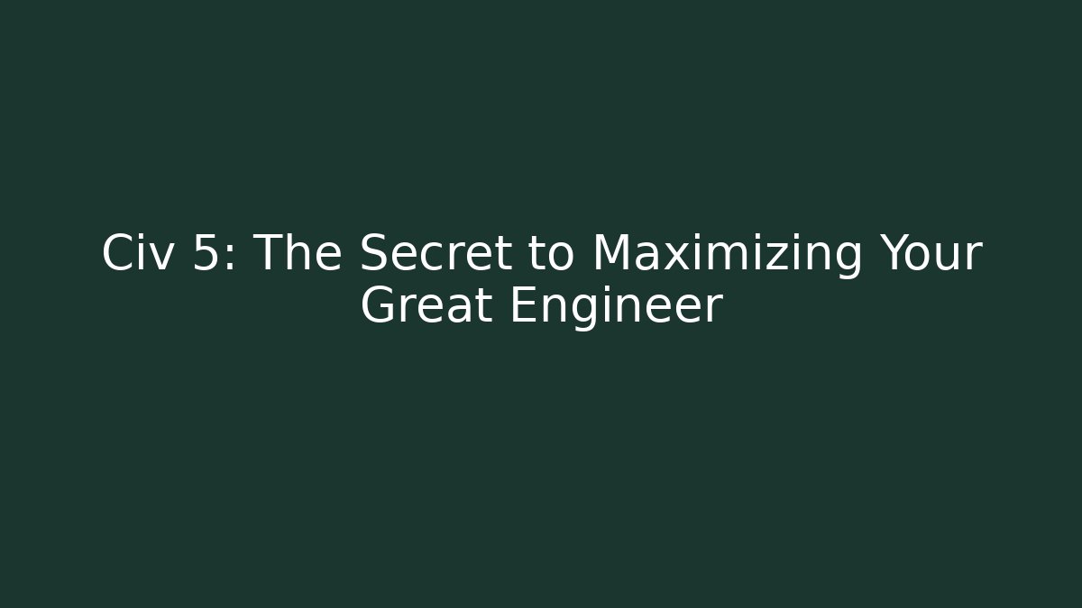 Civ 5: The Secret to Maximizing Your Great Engineer