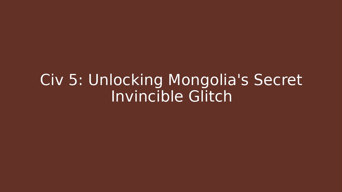Civ 5: Unlocking Mongolia's Secret Invincible Glitch