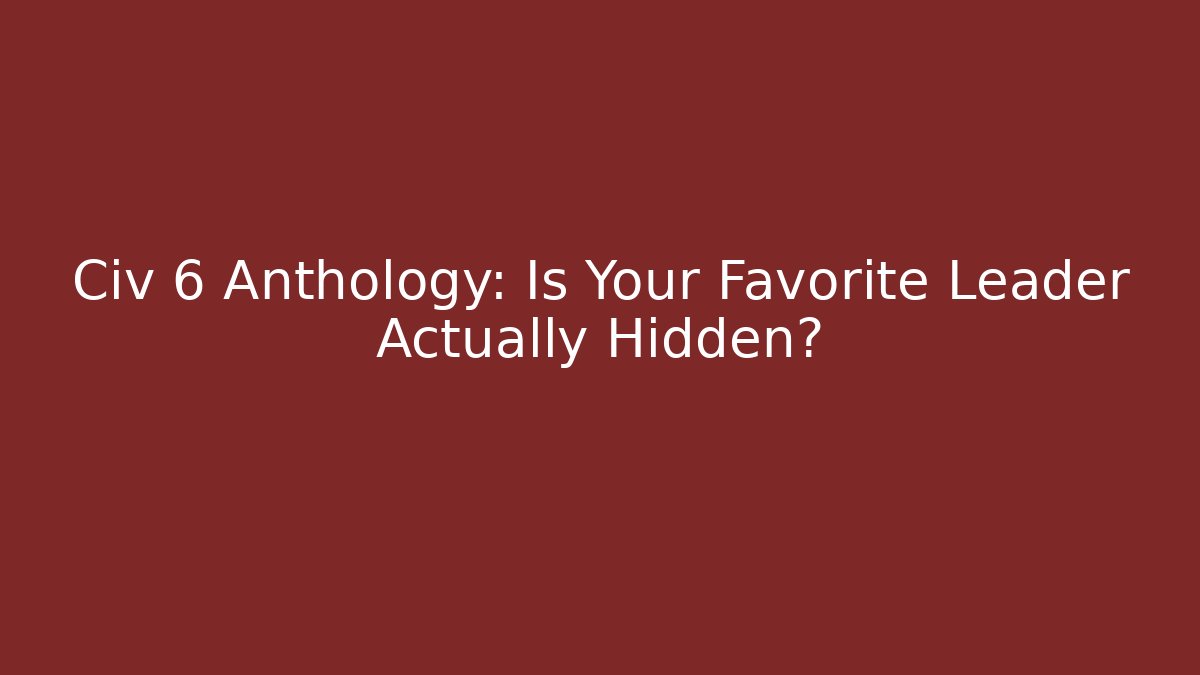 Civ 6 Anthology: Is Your Favorite Leader Actually Hidden?