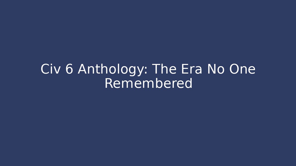 Civ 6 Anthology: The Era No One Remembered