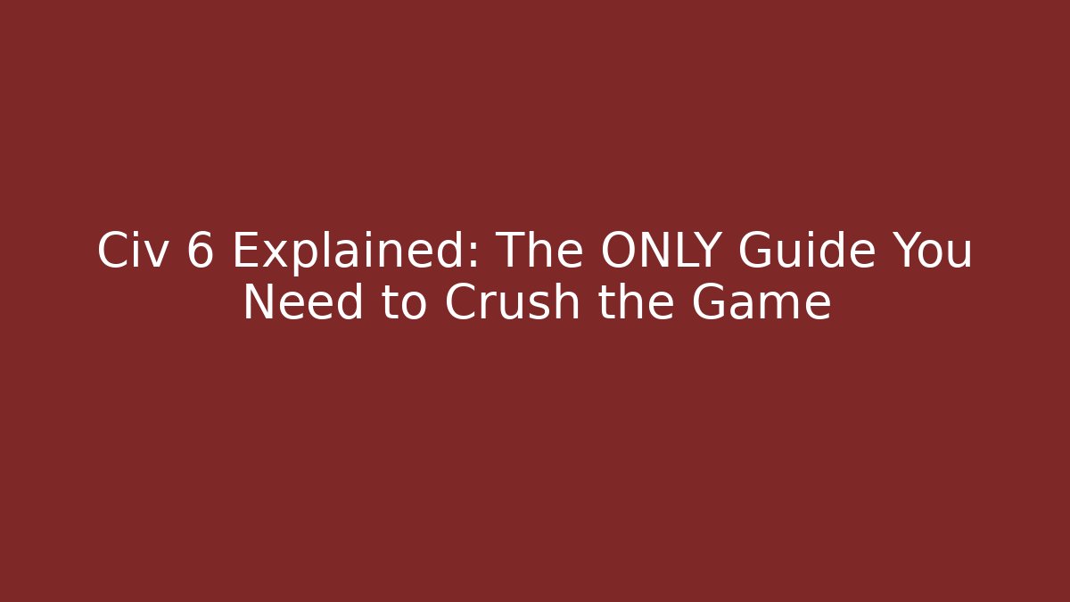 Civ 6 Explained: The ONLY Guide You Need to Crush the Game
