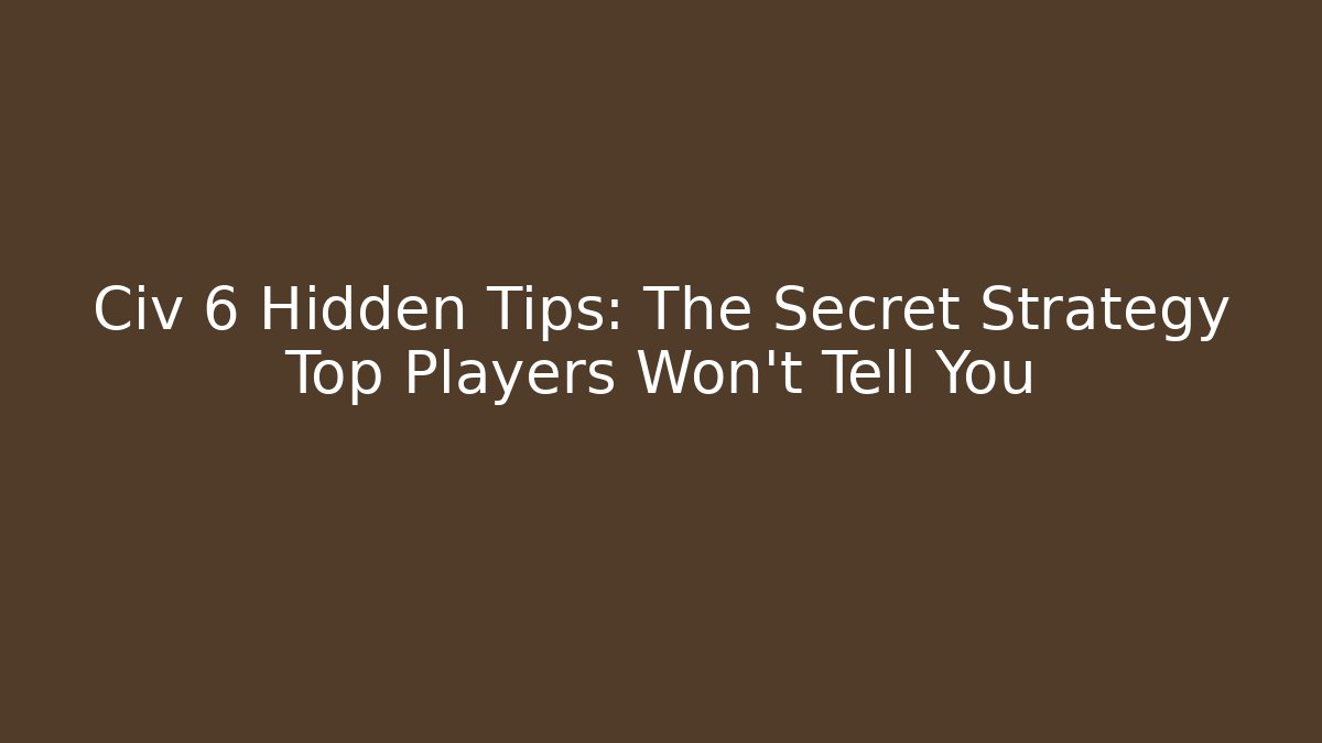 Civ 6 Hidden Tips: The Secret Strategy Top Players Won't Tell You
