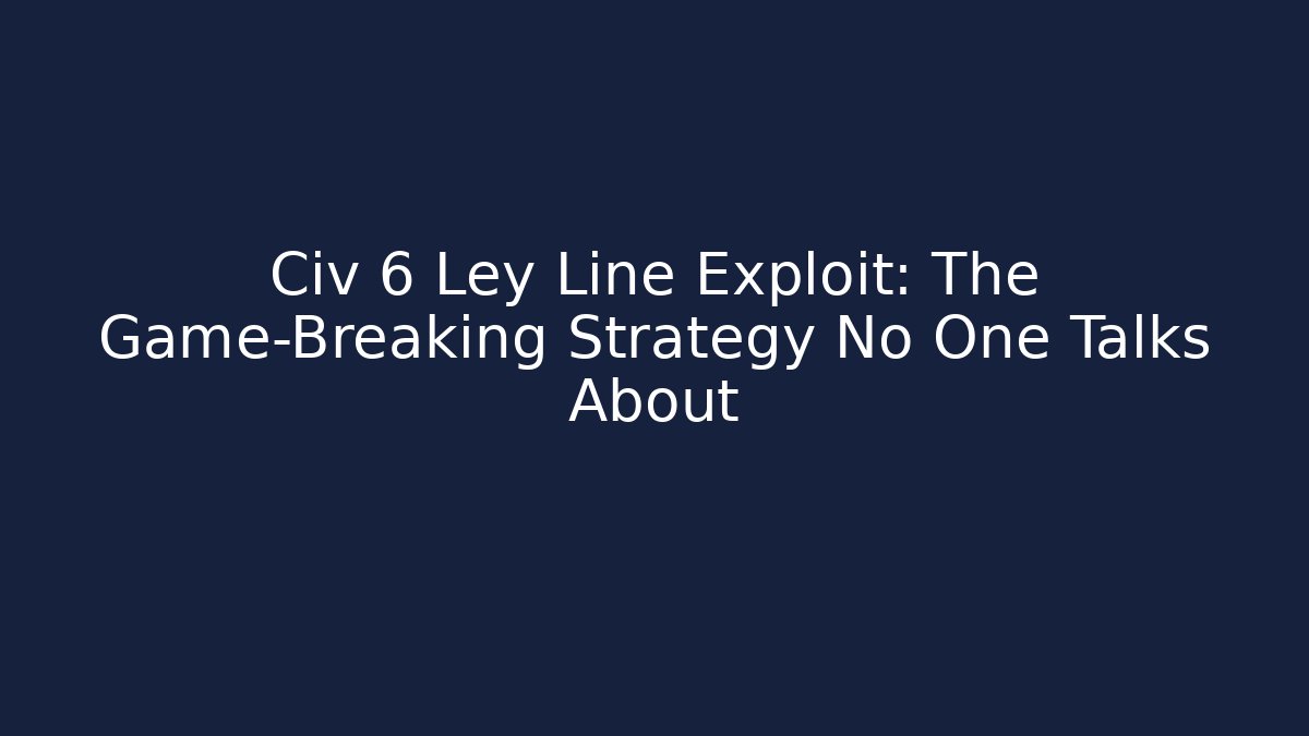 Civ 6 Ley Line Exploit: The Game-Breaking Strategy No One Talks About