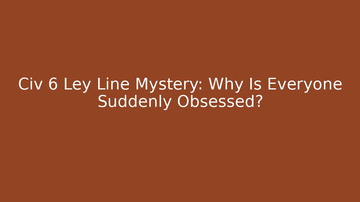 Civ 6 Ley Line Mystery: Why Is Everyone Suddenly Obsessed?
