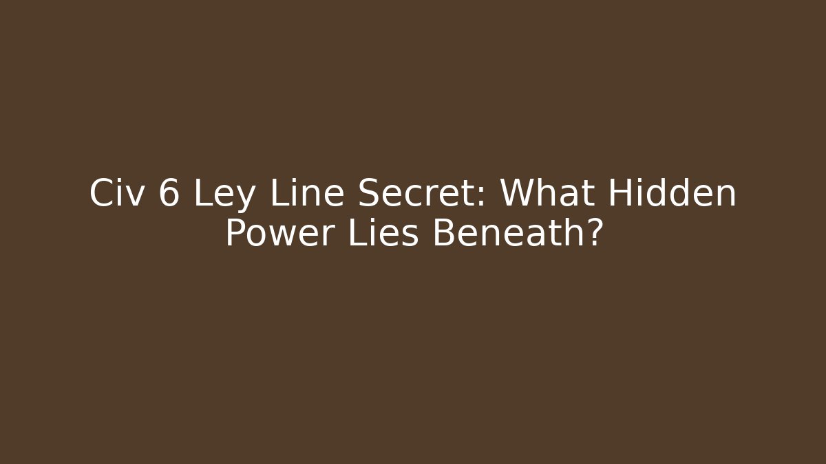 Civ 6 Ley Line Secret: What Hidden Power Lies Beneath?
