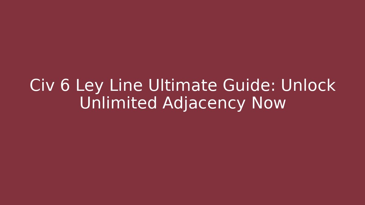 Civ 6 Ley Line Ultimate Guide: Unlock Unlimited Adjacency Now