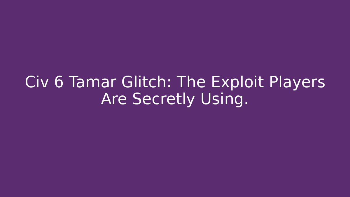 Civ 6 Tamar Glitch: The Exploit Players Are Secretly Using. - Boomer Naturals