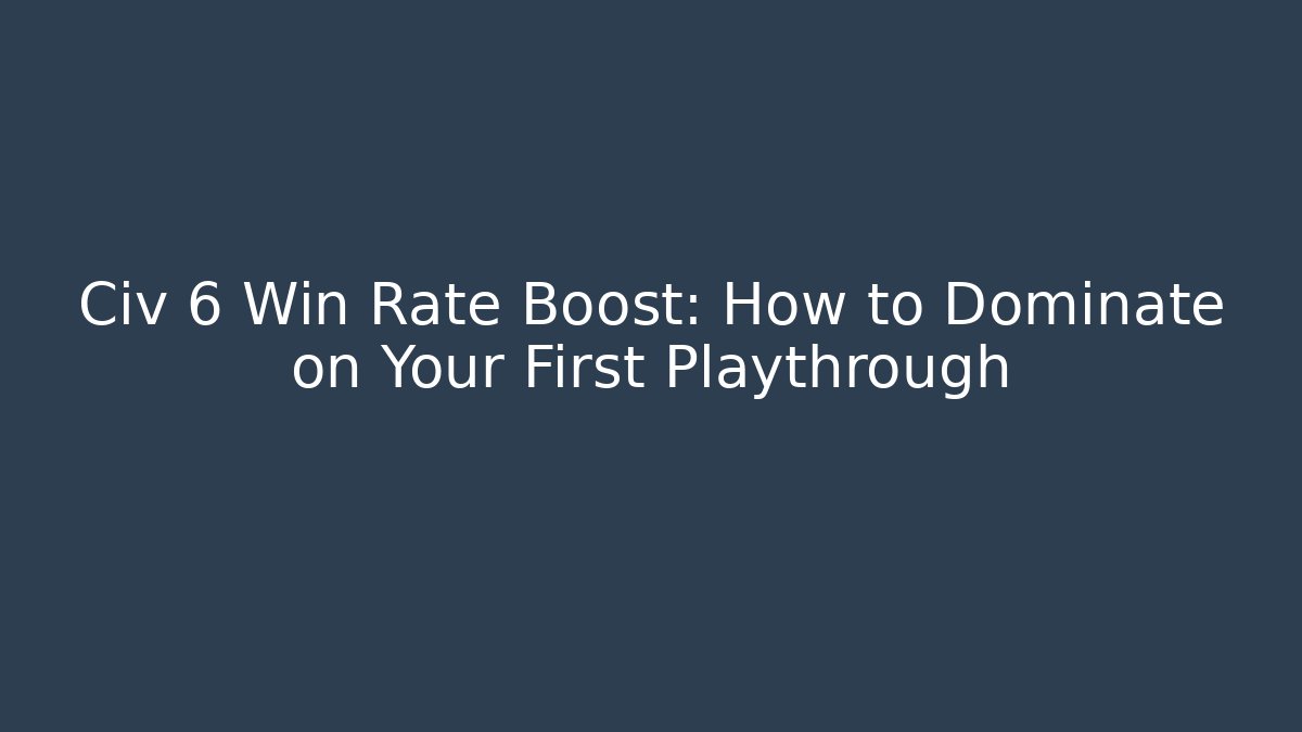 Civ 6 Win Rate Boost: How to Dominate on Your First Playthrough