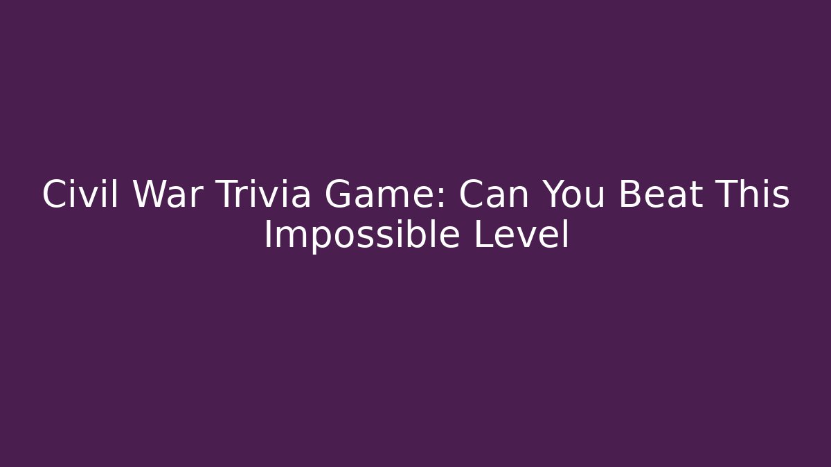 Civil War Trivia Game: Can You Beat This Impossible Level