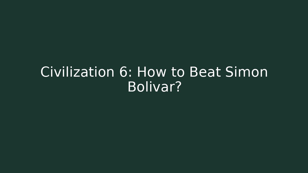 Civilization 6: How to Beat Simon Bolivar? - Boomer Naturals
