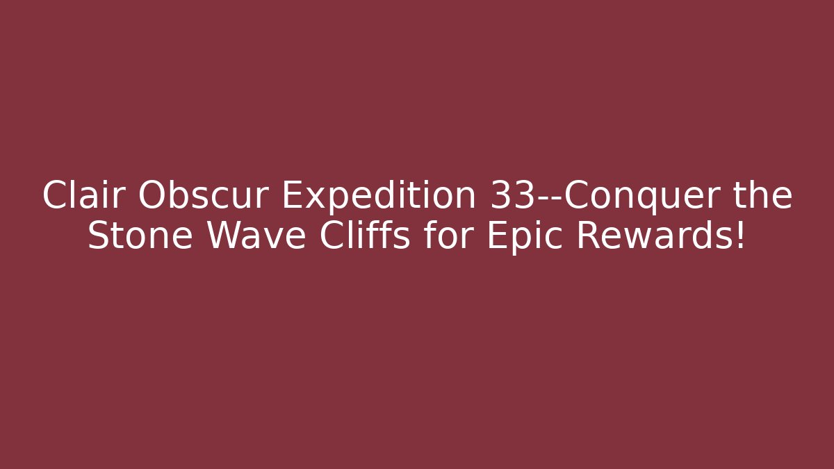 Clair Obscur Expedition 33—Conquer the Stone Wave Cliffs for Epic Rewards! - Boomer Naturals
