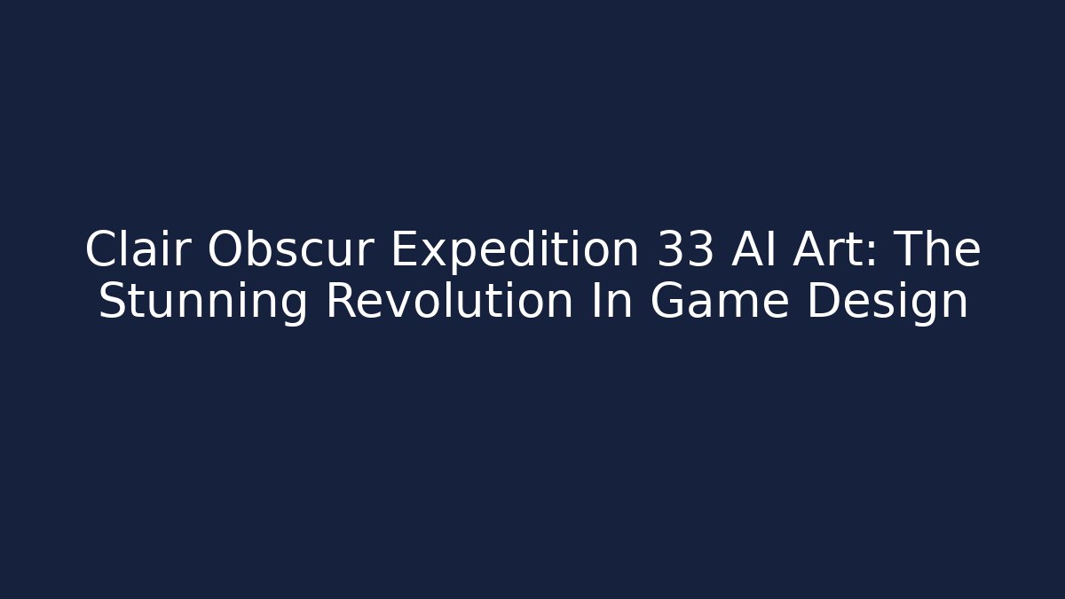 Clair Obscur Expedition 33 AI Art: The Stunning Revolution In Game Design