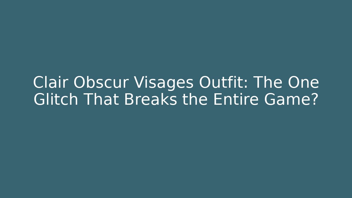 Clair Obscur Visages Outfit: The One Glitch That Breaks the Entire Game?