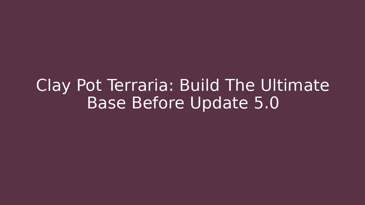 Clay Pot Terraria: Build The Ultimate Base Before Update 5.0