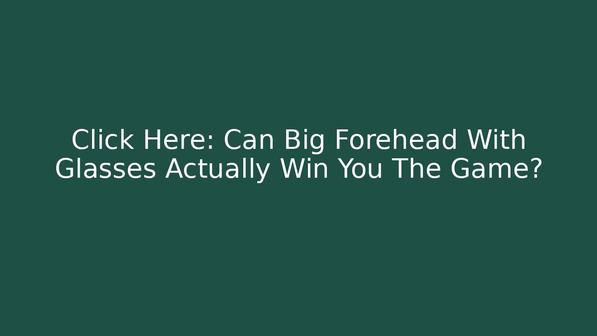 Click Here: Can Big Forehead With Glasses Actually Win You The Game?