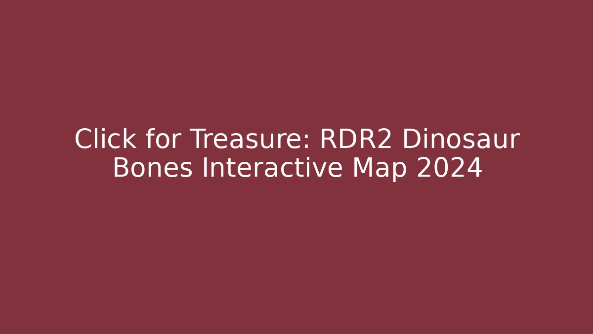 Click for Treasure: RDR2 Dinosaur Bones Interactive Map 2024