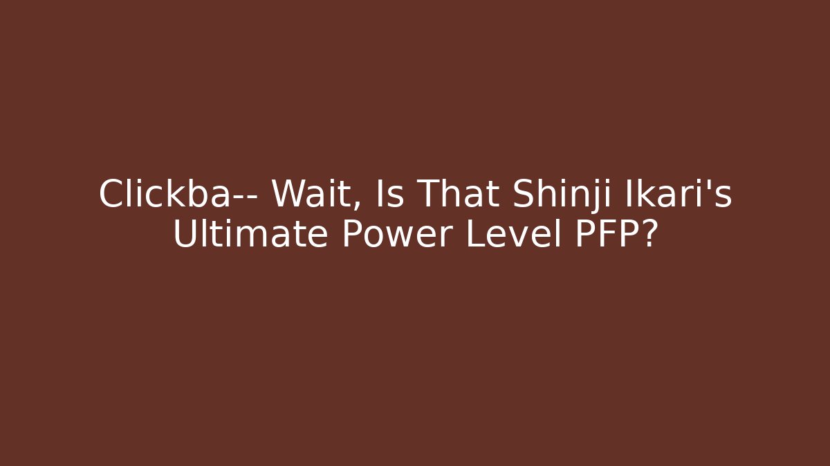 Clickba— Wait, Is That Shinji Ikari's Ultimate Power Level PFP?