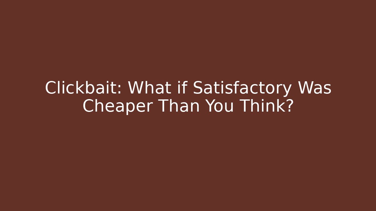 Clickbait: What if Satisfactory Was Cheaper Than You Think?