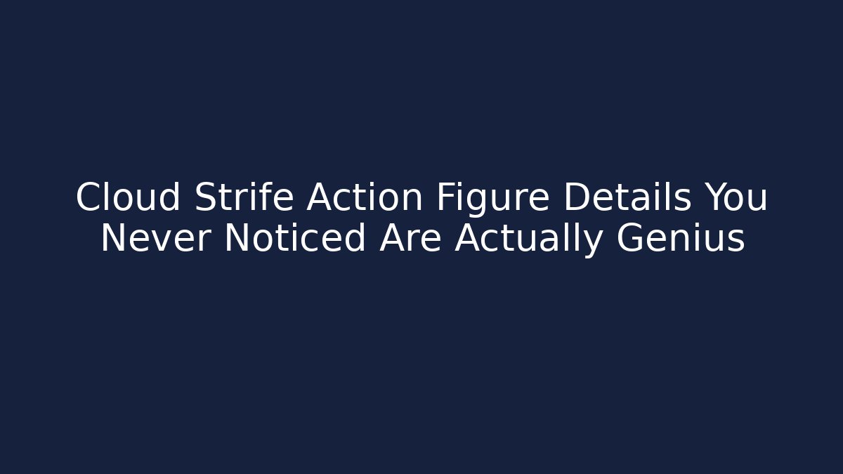 Cloud Strife Action Figure Details You Never Noticed Are Actually Genius