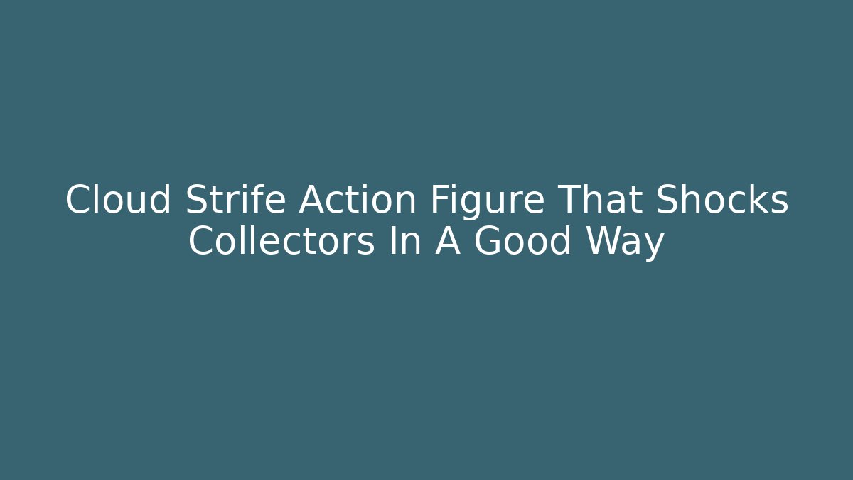 Cloud Strife Action Figure That Shocks Collectors In A Good Way - Boomer Naturals