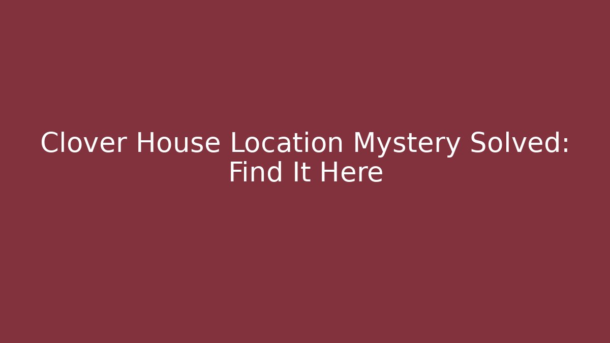 Clover House Location Mystery Solved: Find It Here - Boomer Naturals