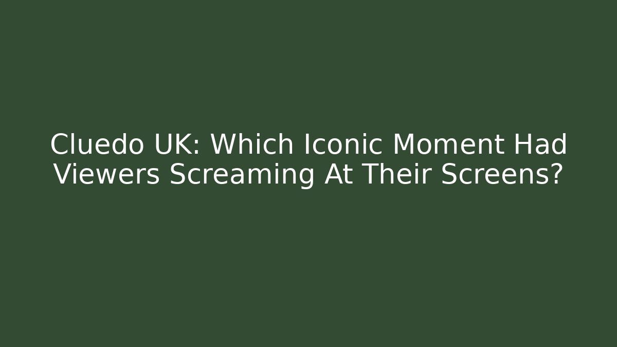 Cluedo UK: Which Iconic Moment Had Viewers Screaming At Their Screens?