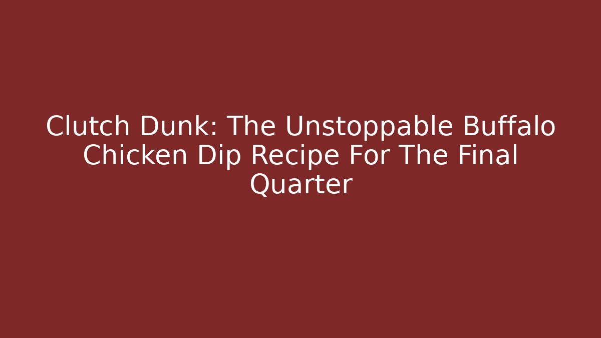Clutch Dunk: The Unstoppable Buffalo Chicken Dip Recipe For The Final Quarter