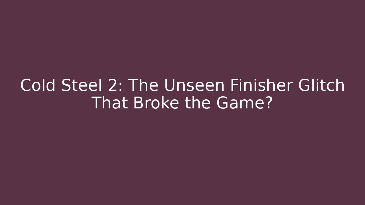 Cold Steel 2: The Unseen Finisher Glitch That Broke the Game?