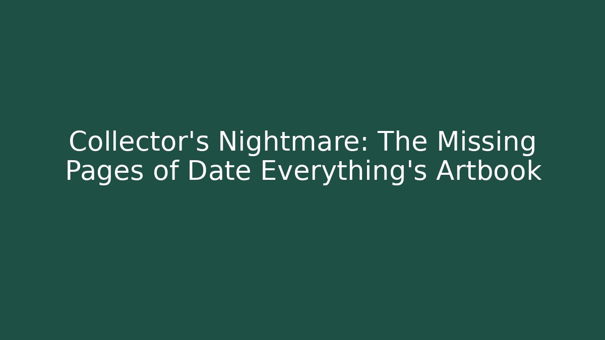 Collector’s Nightmare: The Missing Pages of Date Everything’s Artbook