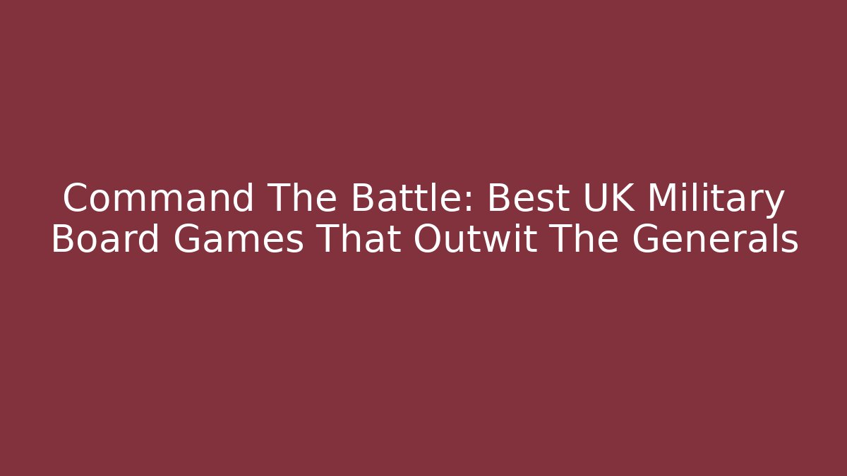 Command The Battle: Best UK Military Board Games That Outwit The Generals