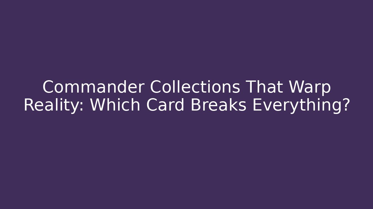 Commander Collections That Warp Reality: Which Card Breaks Everything?
