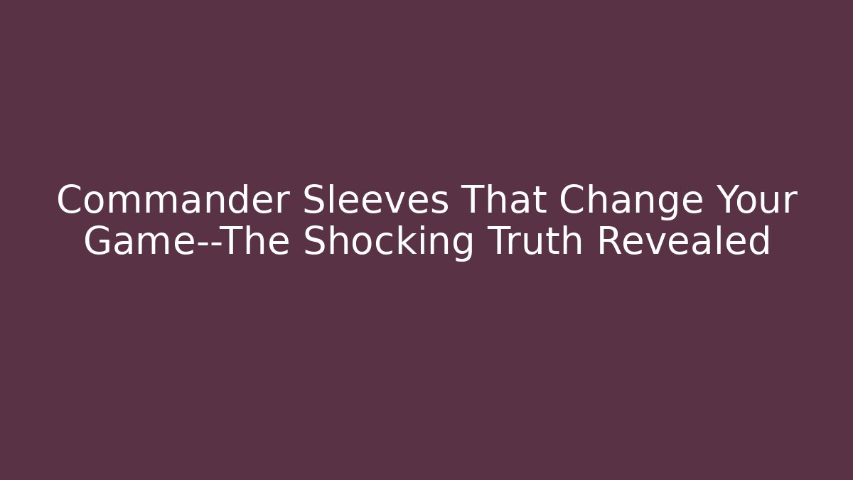 Commander Sleeves That Change Your Game—The Shocking Truth Revealed