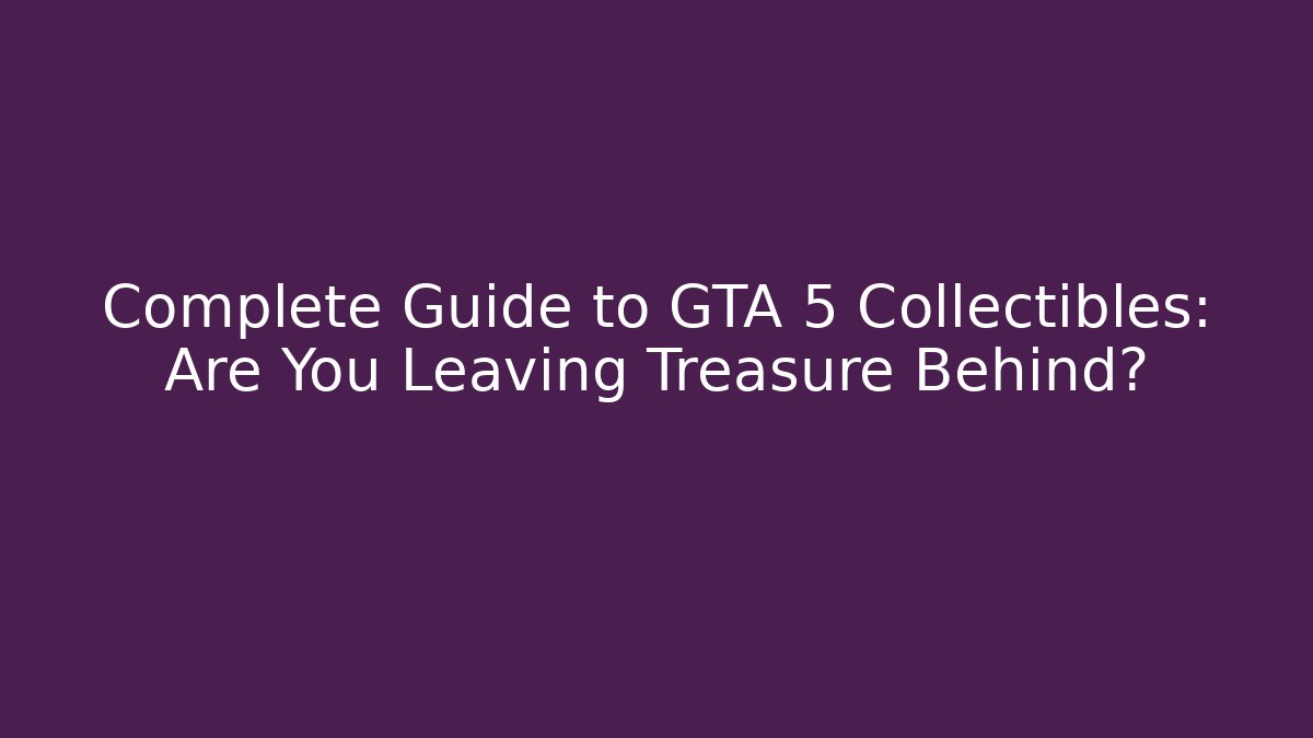 Complete Guide to GTA 5 Collectibles: Are You Leaving Treasure Behind?