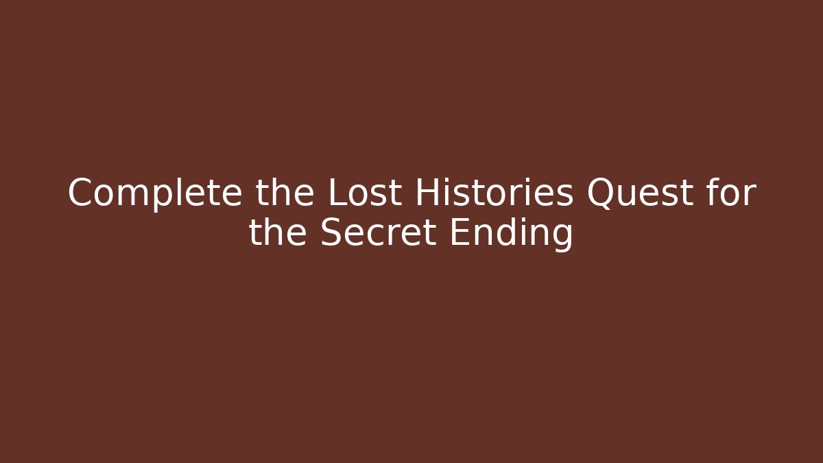 Complete the Lost Histories Quest for the Secret Ending