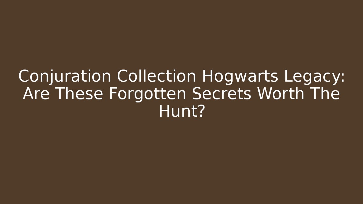 Conjuration Collection Hogwarts Legacy: Are These Forgotten Secrets Worth The Hunt?