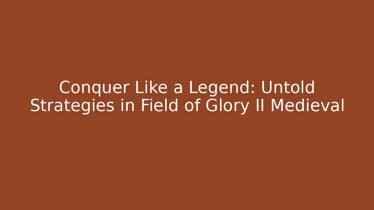 Conquer Like a Legend: Untold Strategies in Field of Glory II Medieval