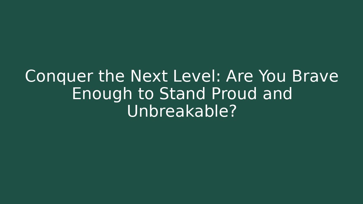 Conquer the Next Level: Are You Brave Enough to Stand Proud and Unbreakable?
