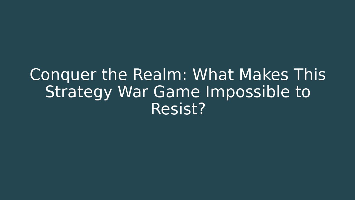 Conquer the Realm: What Makes This Strategy War Game Impossible to Resist? - Boomer Naturals