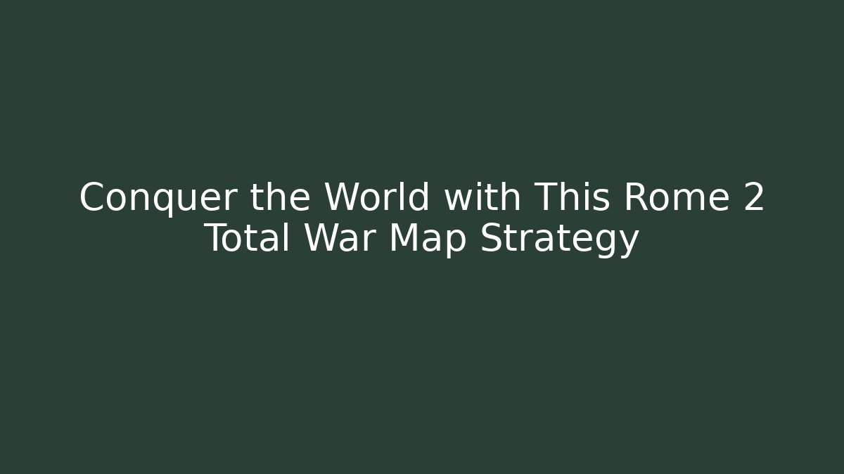 Conquer the World with This Rome 2 Total War Map Strategy - Boomer Naturals