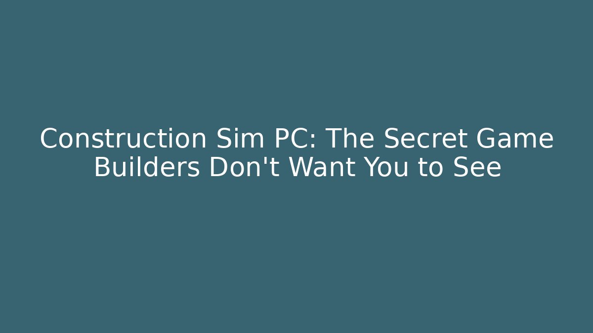 Construction Sim PC: The Secret Game Builders Don't Want You to See