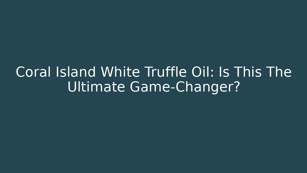Coral Island White Truffle Oil: Is This The Ultimate Game-Changer?
