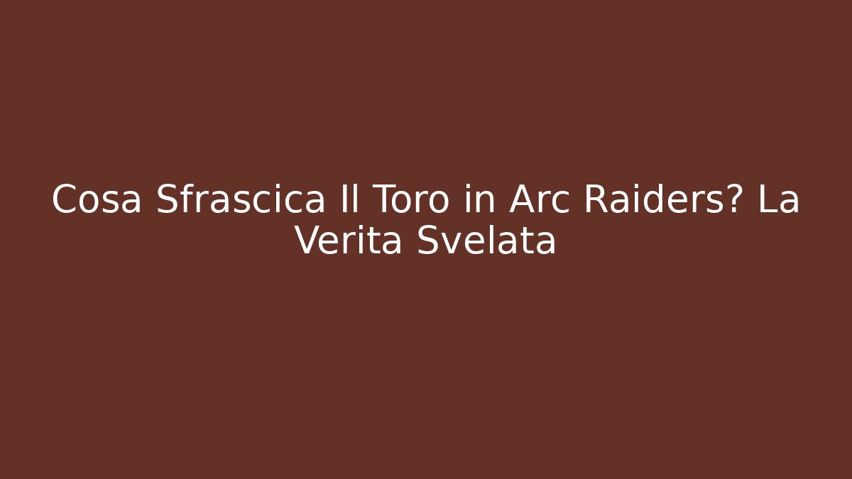 Cosa Sfrascica Il Toro in Arc Raiders? La Verità Svelata