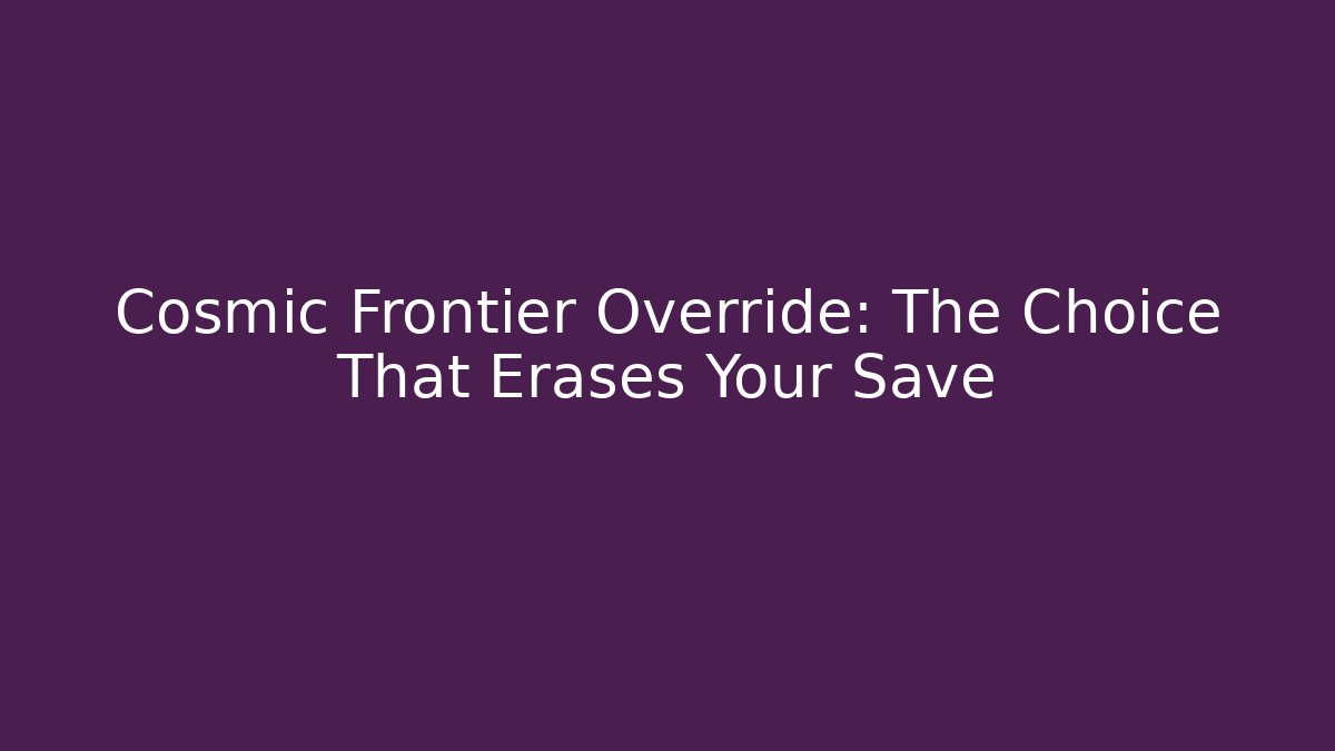 Cosmic Frontier Override: The Choice That Erases Your Save