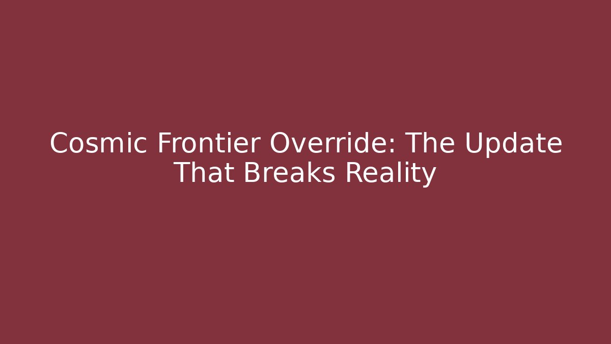 Cosmic Frontier Override: The Update That Breaks Reality