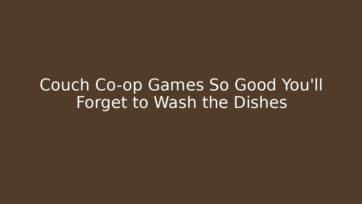 Couch Co-op Games So Good You’ll Forget to Wash the Dishes