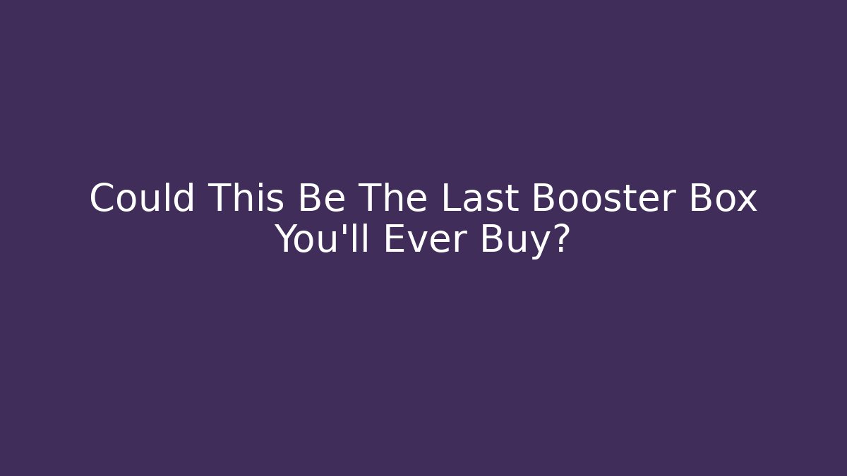 Could This Be The Last Booster Box You'll Ever Buy?